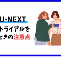 【U-NEXTの無料トライアル】体験期間や新規会員登録の方法も解説